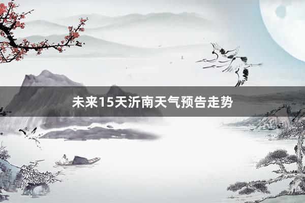 未来15天沂南天气预告走势