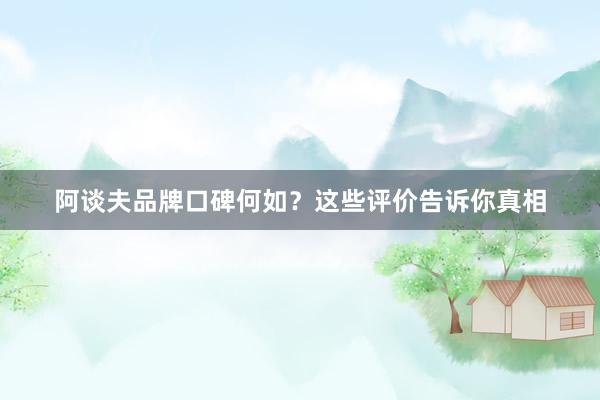 阿谈夫品牌口碑何如？这些评价告诉你真相