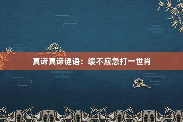 真谛真谛谜语：缓不应急打一世肖